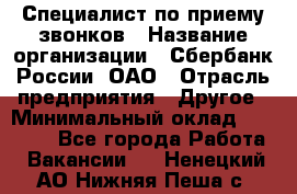 Специалист по приему звонков › Название организации ­ Сбербанк России, ОАО › Отрасль предприятия ­ Другое › Минимальный оклад ­ 18 500 - Все города Работа » Вакансии   . Ненецкий АО,Нижняя Пеша с.